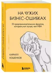 На чужих бизнес-ошибках. 55 предпринимательских факапов, которые учат лучше, чем МБА, Кирилл Кошенков