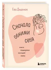 Сначала обними себя. Книга поддержки молодой мамы