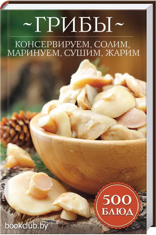 Грибы: консервируем, солим, маринуем, сушим, жарим. 500 блюд