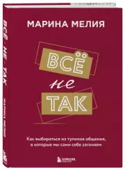 Всё не так. Как выбираться из тупиков общения, в которые мы сами себя загоняем, Марина Мелия