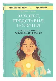 Захотел, представил, получил. Практический курс визуализации желаний, Шакти Гавэйн