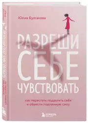Разреши себе чувствовать. Как перестать подавлять себя и обрести подлинную силу, Юлия Булгакова