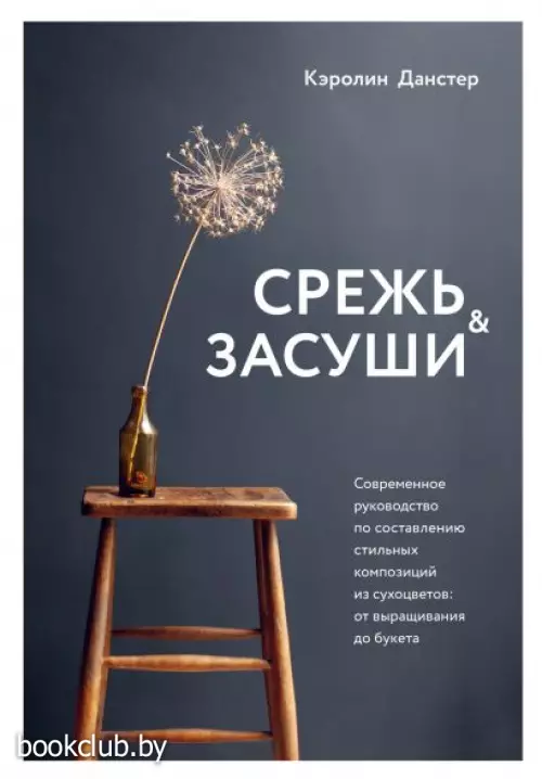 Срежь и засуши. Современное руководство по составлению стильных композиций из сухоцветов: от выращивания до букета