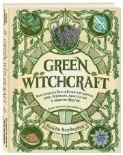 Green Witchcraft. Как открыть для себя магию цветов, трав, деревьев, кристаллов и многое другое. Практическое руководство, Пейдж Вандербек