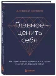 Главное — ценить себя. Как перестать подстраиваться под других и научиться дорожить собой, Алексей Козлов