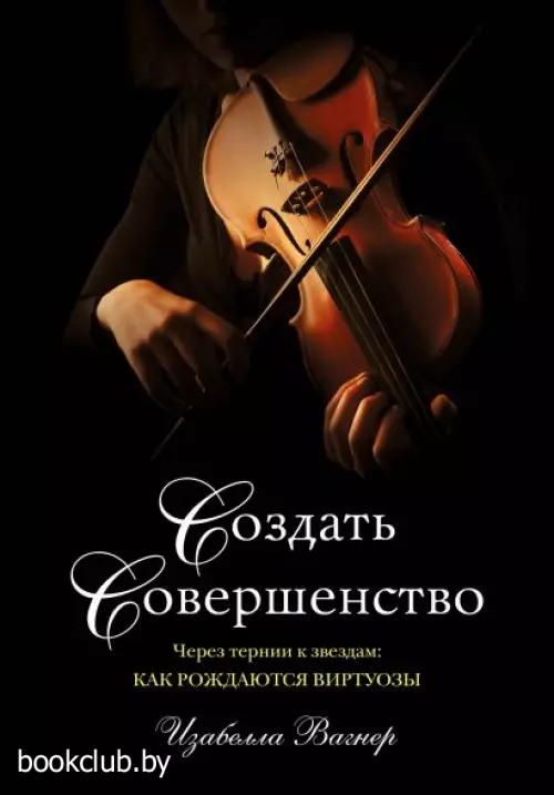 Создать совершенство. Через тернии к звездам: как рождаются виртуозы
