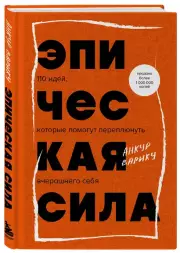 Эпическая сила. 110 идей, которые помогут переплюнуть вчерашнего себя, Анкур Варику