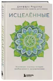Исцеленные. Вселяющие надежду истории необъяснимого выздоровления