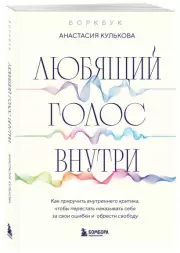 Любящий голос внутри: Вокрбук. Как приручить внутреннего критика, чтобы перестать наказывать себя за свои ошибки и обрести свободу, Анастасия Кулькова