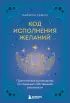 Код исполнения желаний. Практическое руководство по созданию собственной реальности