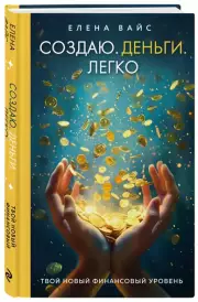 Создаю. Деньги. Легко. Твой новый финансовый уровень (2024), Елена Вайс