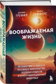 Воображаемая жизнь. Путешествие в поисках разумных инопланетян, ледяных существ и супергравитационных животных, Джеймс Трефил, Майкл Саммерс