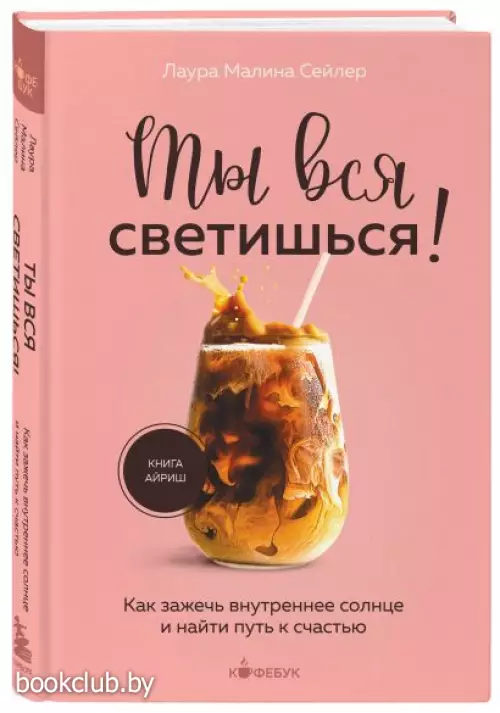 Ты вся светишься! Как зажечь внутреннее солнце и найти путь к счастью (Кофебук. Книги которые бодряд и согревают)