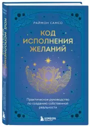 Код исполнения желаний. Практическое руководство по созданию собственной реальности, Раймон Самсо