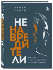 Ненавредители. Как стать счастливым родителем счастливого ребенка, Игорь Сивов