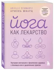 Йога как лекарство. Улучшаем ментальное и физическое здоровье с помощью асан и дыхательных практик, Ариэль Шварц