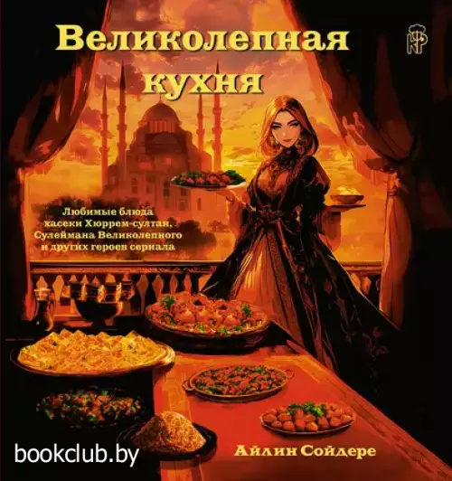 Великолепная кухня. Любимые блюда хасеки Хюррем-султан, Сулеймана Великолепного и других героев сериала