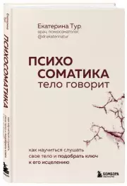 Психосоматика: тело говорит. Как научиться слушать свое тело и подобрать ключ к его исцелению, Екатерина Тур