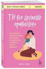 Ты все делаешь правильно. Как развить родительскую интуицию и научиться понимать своего ребенка, Меган Лихи