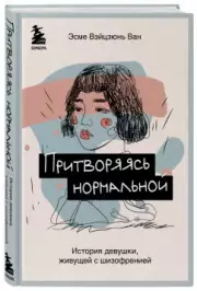 Притворяясь нормальной. История девушки, живущей с шизофренией, Эсме-Вэйцзюнь Ван