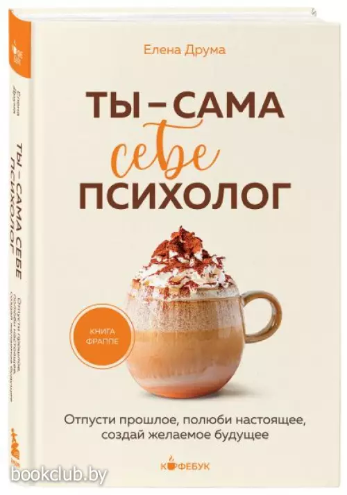Ты - сама себе психолог. Отпусти прошлое, полюби настоящее, создай желаемое будущее (Кофебук. Книги которые бодряд и согревают)