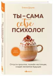 Ты - сама себе психолог. Отпусти прошлое, полюби настоящее, создай желаемое будущее (Кофебук. Книги которые бодряд и согревают), Елена Друма
