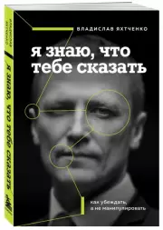 Я знаю, что тебе сказать. Как убеждать, а не манипулировать, Владислав Яхтченко