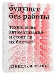 Будущее без работы. Технологии, автоматизация и стоит ли их бояться, Дэниел Сасскинд