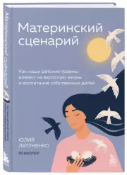 Материнский сценарий. Как наши детские травмы влияют на взрослую жизнь и воспитание собственных детей, Юлия Латуненко