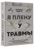 В плену у травмы. Как подружиться со своим тяжелым прошлым и обрести счастливую жизнь