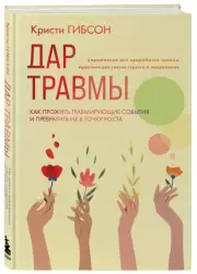 Дар травмы. Как прожить травмирующие события и превратить их в точку роста, Кристи Гибсон