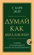 Думай как миллионер. 17 уроков состоятельности для тех, кто готов разбогатеть (Психология. Главные книги жизни)