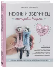 Нежный зверинец тетушки Чарли. 10 милых игрушек спицами. Самое душевное практическое руководство, Татьяна Шевченко