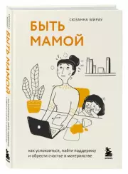 Быть мамой. Как успокоиться, найти поддержку и обрести счастье в материнстве, Сюзанна Мирау