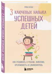 3 ключевых навыка успешных детей. Как развивать в ребенке эмпатию, креативность и самоконтроль, Эрин Клэбо