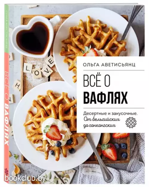 Все о вафлях. Десертные и закусочные. От бельгийских до гонконгских (2024)