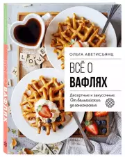 Все о вафлях. Десертные и закусочные. От бельгийских до гонконгских (2024), Ольга Аветисьянц