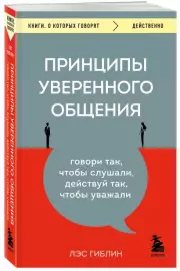 Принципы уверенного общения. Говори так, чтобы слушали, действуй так, чтобы уважали, Лэс Гиблин
