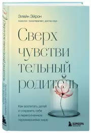 Сверхчувствительный родитель. Как воспитать детей и сохранить себя в переполненном переживаниями мире, Элейн Эйрон