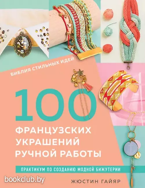 Библия стильных идей. 100 французских украшений ручной работы. Практикум по изготовлению модной бижутерии