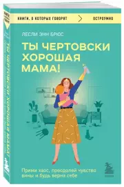 Ты чертовски хорошая мама! Прими хаос, преодолей чувство вины и будь верна себе