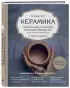 Керамика. Самое полное и понятное пошаговое руководство для начинающих гончаров, 2-е издание, исправленное