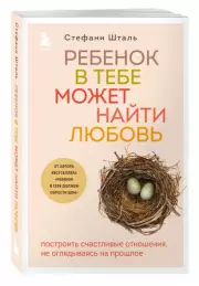 Ребенок в тебе может найти любовь. Построить счастливые отношения, не оглядываясь на прошлое, Стефани Шталь