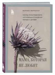 Мама, которая не любит. Взгляд психотерапевта на сложные отношения матери и дочери, Марина Маркатун
