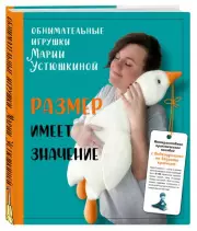 Размер имеет значение. Обнимательные игрушки Марии Устюшкиной. Интерактивное практическое пособие с видеоуроками по вязанию крючком, Мария Устюшкина
