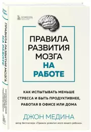 Правила развития мозга на работе. Как испытывать меньше стресса и быть продуктивнее, работая в офисе или дома, Джон Медина
