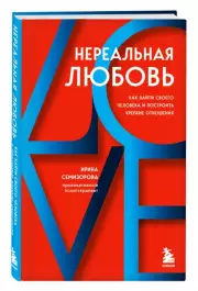 Нереальная любовь. Как найти своего человека и построить крепкие отношения, Ирина Семизорова