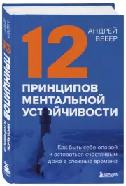 12 принципов ментальной устойчивости. Как быть себе опорой и оставаться счастливым даже в сложные времена, Андрей Вебер