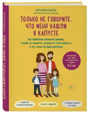 Только не говорите, что меня нашли в капусте. Как правильно объяснить ребенку, откуда он появился, почему его тело меняется и что такое половые различия, Евгений Кащенко