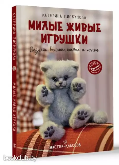 Милые живые игрушки. Вязание, валяние, шитье и лепка